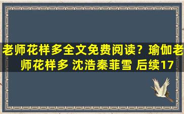 老师花样多全文免费阅读？瑜伽老师花样多 沈浩秦菲雪 后续174章以后为什么不更新了